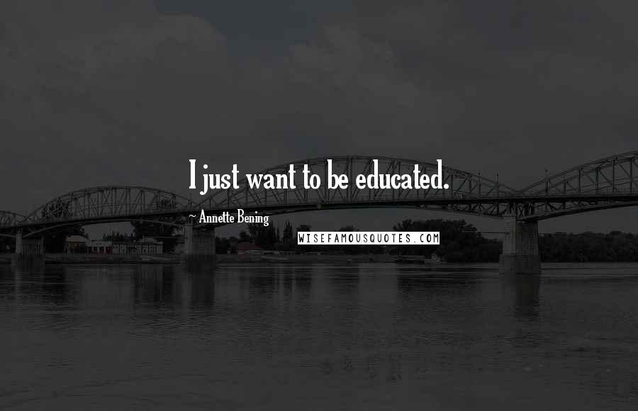 Annette Bening Quotes: I just want to be educated.