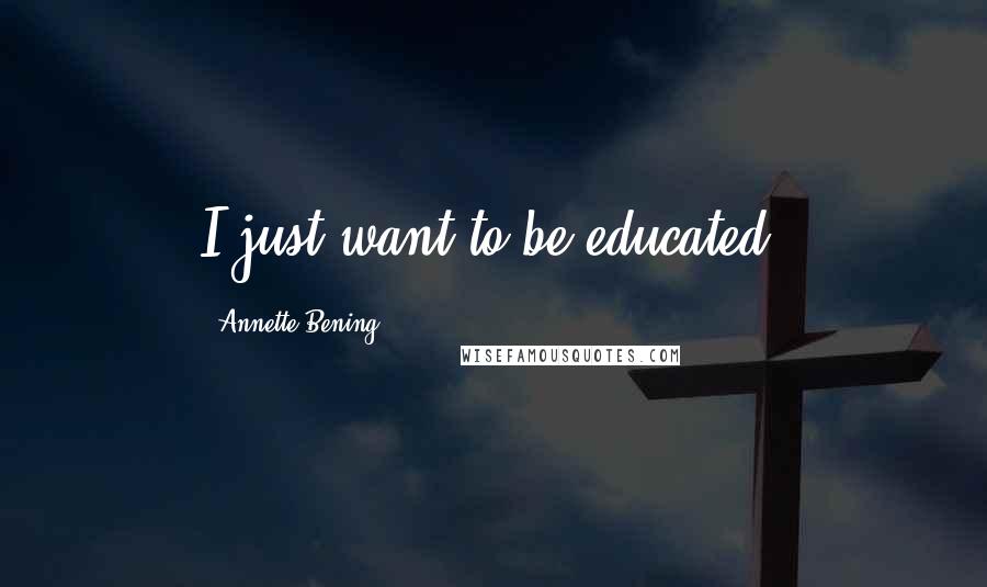 Annette Bening Quotes: I just want to be educated.