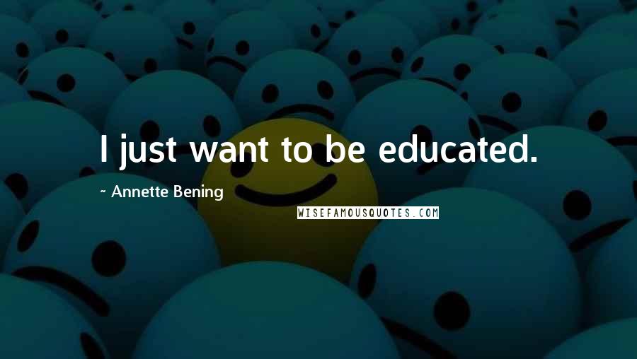 Annette Bening Quotes: I just want to be educated.