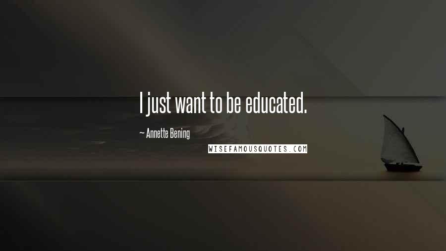 Annette Bening Quotes: I just want to be educated.