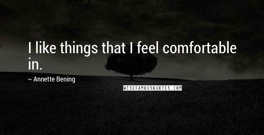 Annette Bening Quotes: I like things that I feel comfortable in.
