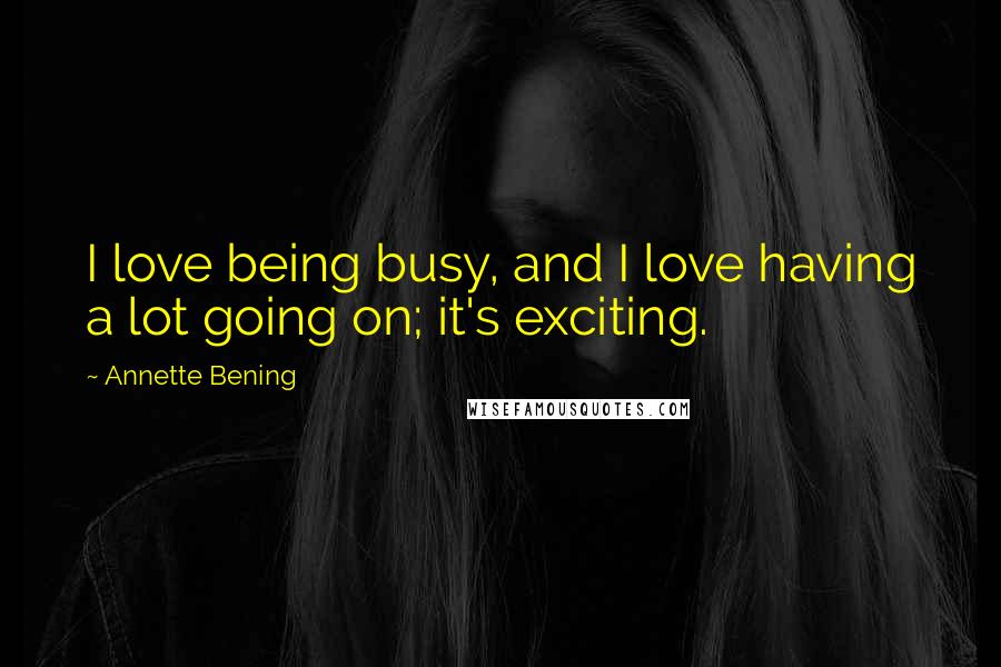 Annette Bening Quotes: I love being busy, and I love having a lot going on; it's exciting.
