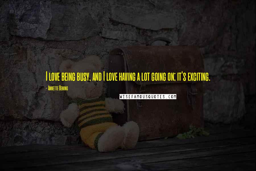 Annette Bening Quotes: I love being busy, and I love having a lot going on; it's exciting.