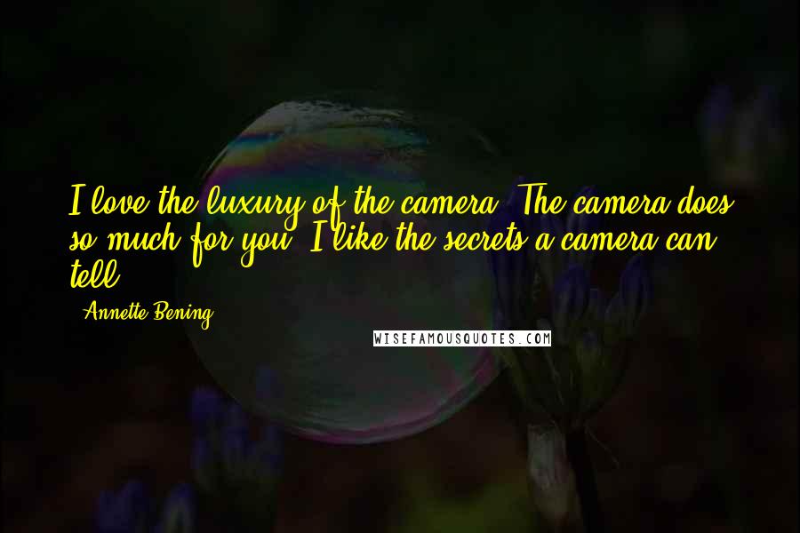 Annette Bening Quotes: I love the luxury of the camera. The camera does so much for you. I like the secrets a camera can tell.