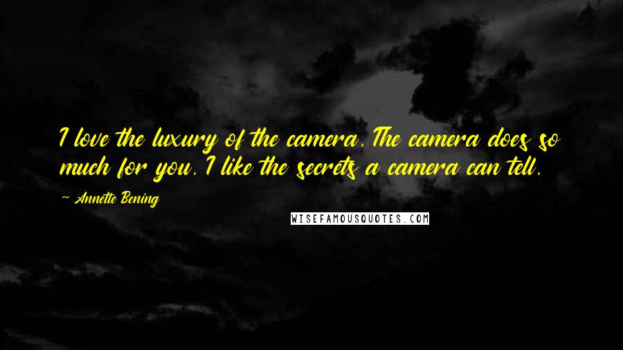 Annette Bening Quotes: I love the luxury of the camera. The camera does so much for you. I like the secrets a camera can tell.