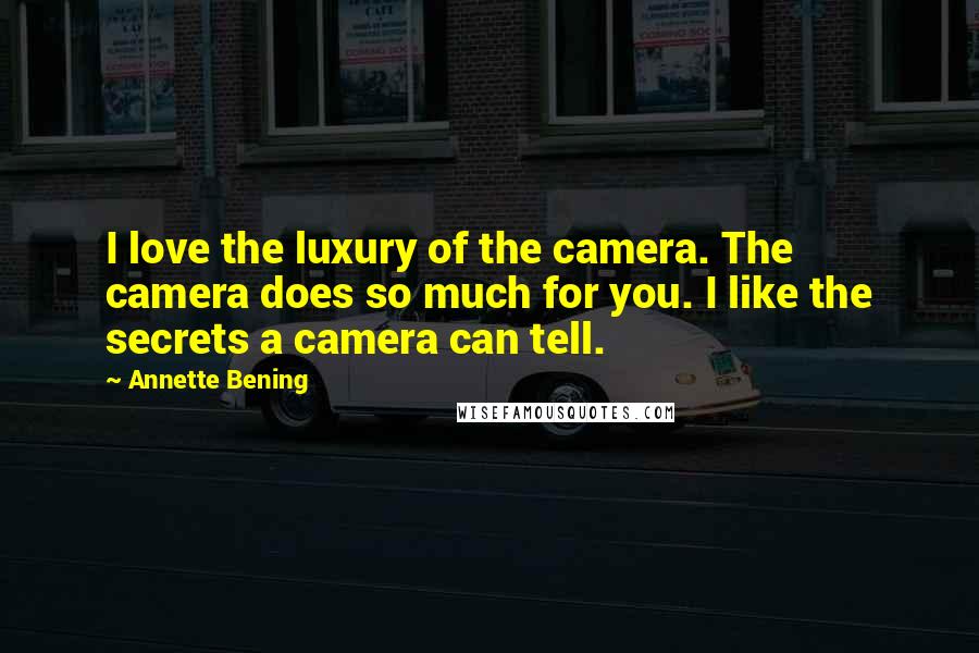 Annette Bening Quotes: I love the luxury of the camera. The camera does so much for you. I like the secrets a camera can tell.