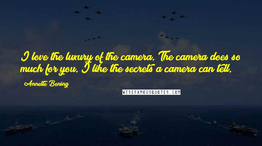 Annette Bening Quotes: I love the luxury of the camera. The camera does so much for you. I like the secrets a camera can tell.