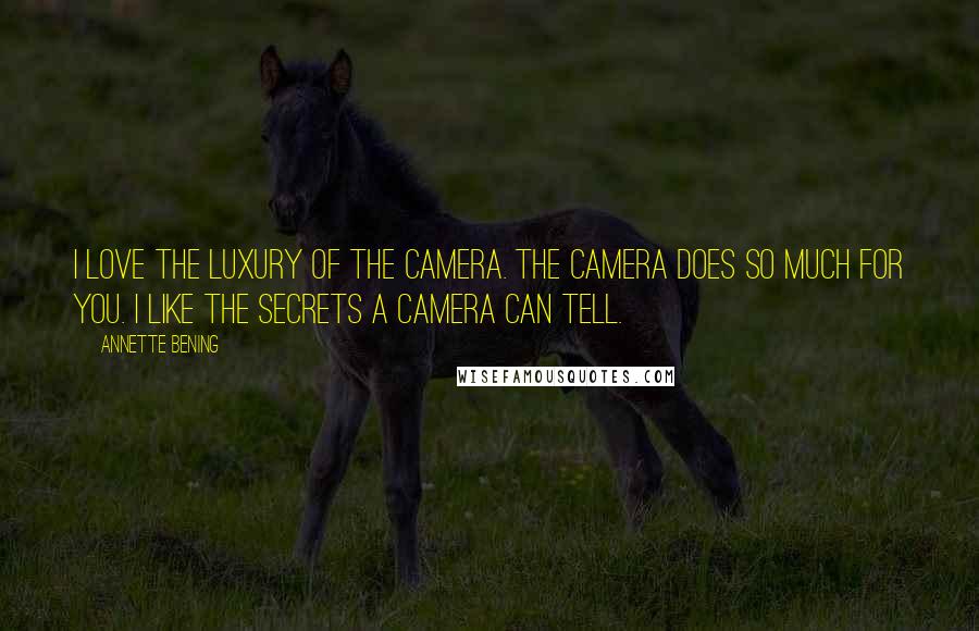 Annette Bening Quotes: I love the luxury of the camera. The camera does so much for you. I like the secrets a camera can tell.