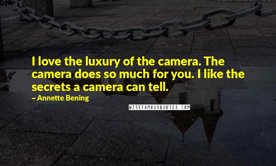 Annette Bening Quotes: I love the luxury of the camera. The camera does so much for you. I like the secrets a camera can tell.