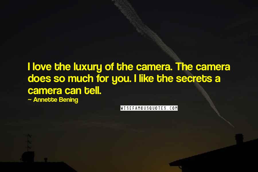 Annette Bening Quotes: I love the luxury of the camera. The camera does so much for you. I like the secrets a camera can tell.
