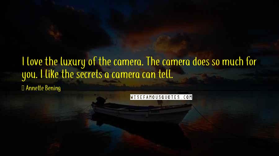 Annette Bening Quotes: I love the luxury of the camera. The camera does so much for you. I like the secrets a camera can tell.