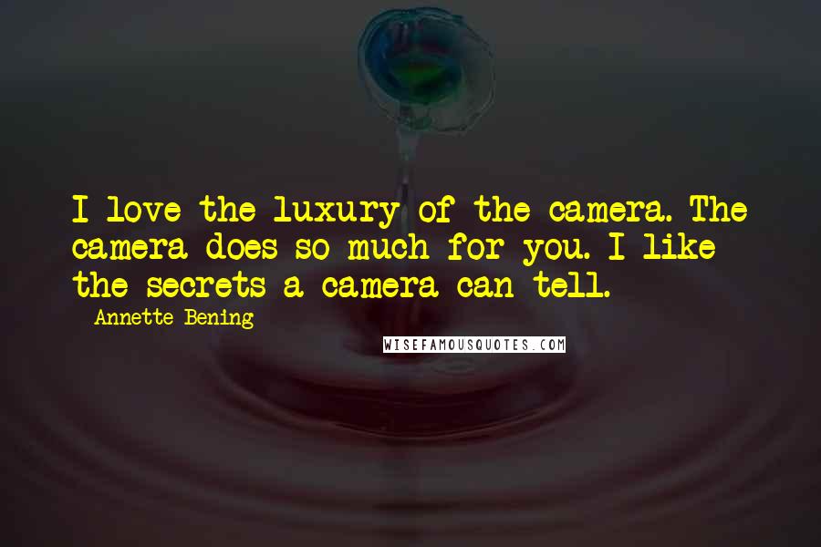 Annette Bening Quotes: I love the luxury of the camera. The camera does so much for you. I like the secrets a camera can tell.