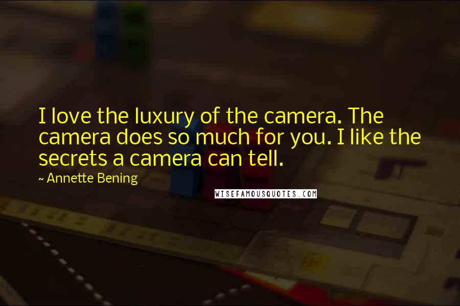 Annette Bening Quotes: I love the luxury of the camera. The camera does so much for you. I like the secrets a camera can tell.