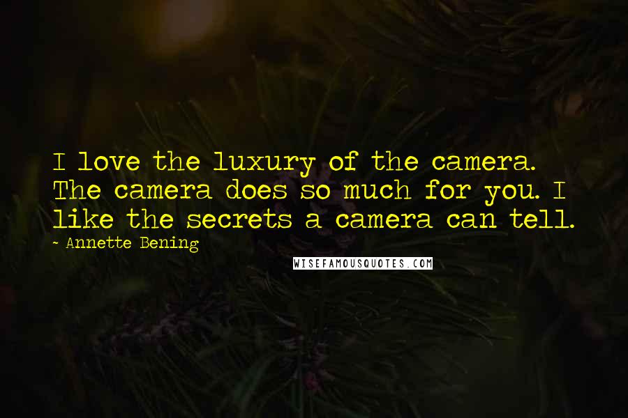 Annette Bening Quotes: I love the luxury of the camera. The camera does so much for you. I like the secrets a camera can tell.