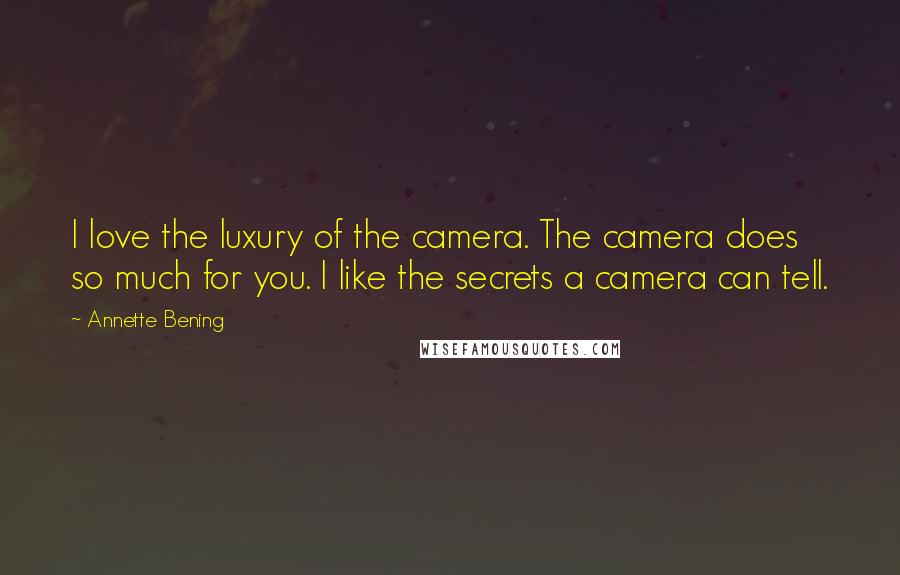 Annette Bening Quotes: I love the luxury of the camera. The camera does so much for you. I like the secrets a camera can tell.