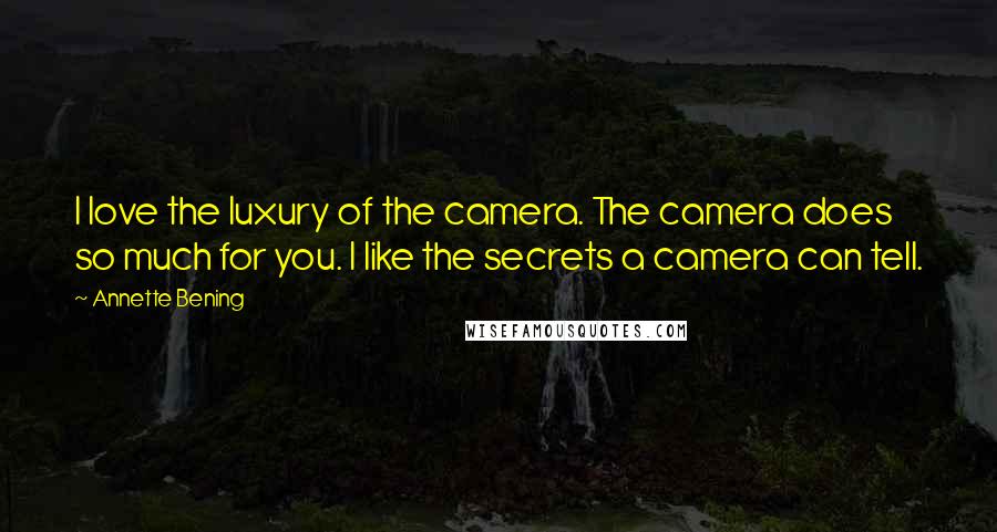 Annette Bening Quotes: I love the luxury of the camera. The camera does so much for you. I like the secrets a camera can tell.