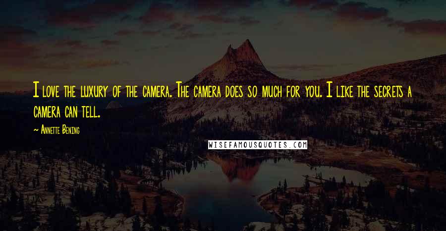 Annette Bening Quotes: I love the luxury of the camera. The camera does so much for you. I like the secrets a camera can tell.