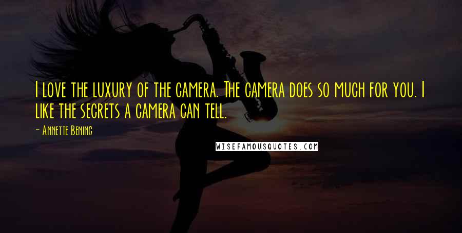 Annette Bening Quotes: I love the luxury of the camera. The camera does so much for you. I like the secrets a camera can tell.