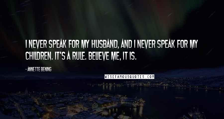 Annette Bening Quotes: I never speak for my husband, and I never speak for my children. It's a rule. Believe me, it is.