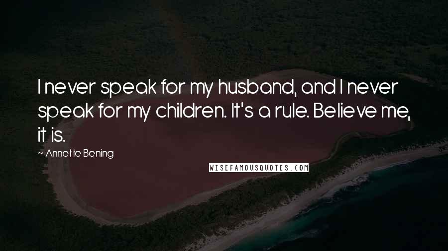 Annette Bening Quotes: I never speak for my husband, and I never speak for my children. It's a rule. Believe me, it is.