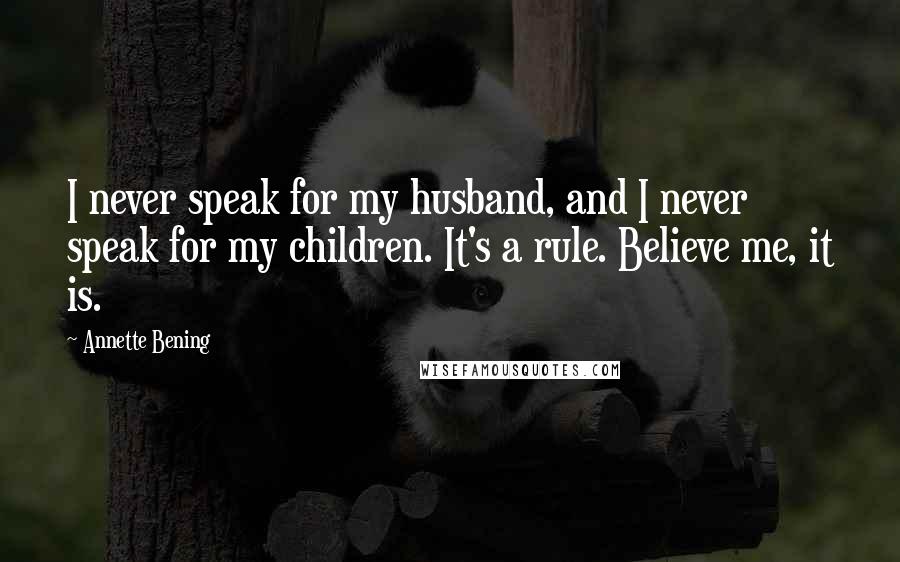 Annette Bening Quotes: I never speak for my husband, and I never speak for my children. It's a rule. Believe me, it is.