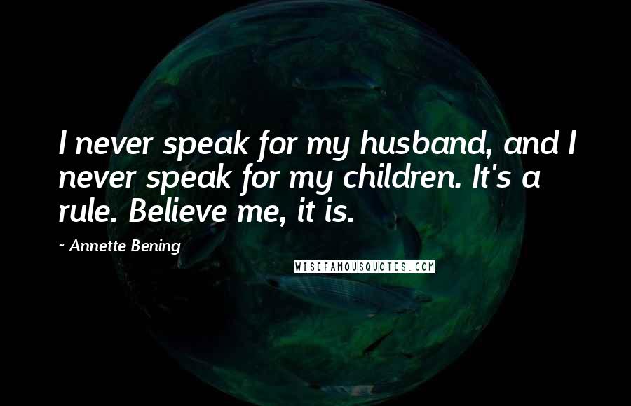 Annette Bening Quotes: I never speak for my husband, and I never speak for my children. It's a rule. Believe me, it is.