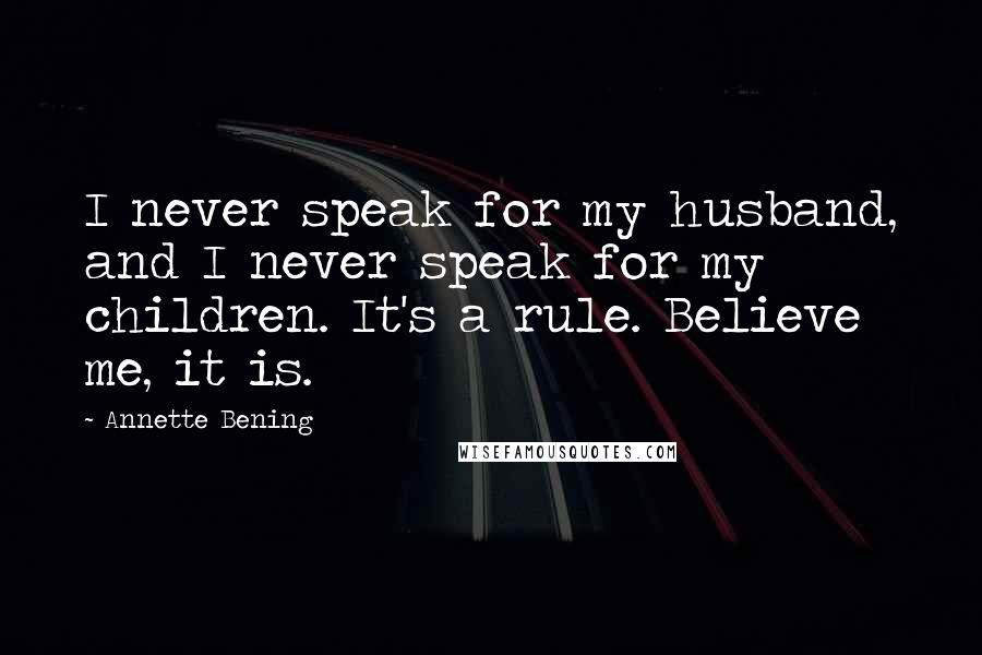 Annette Bening Quotes: I never speak for my husband, and I never speak for my children. It's a rule. Believe me, it is.