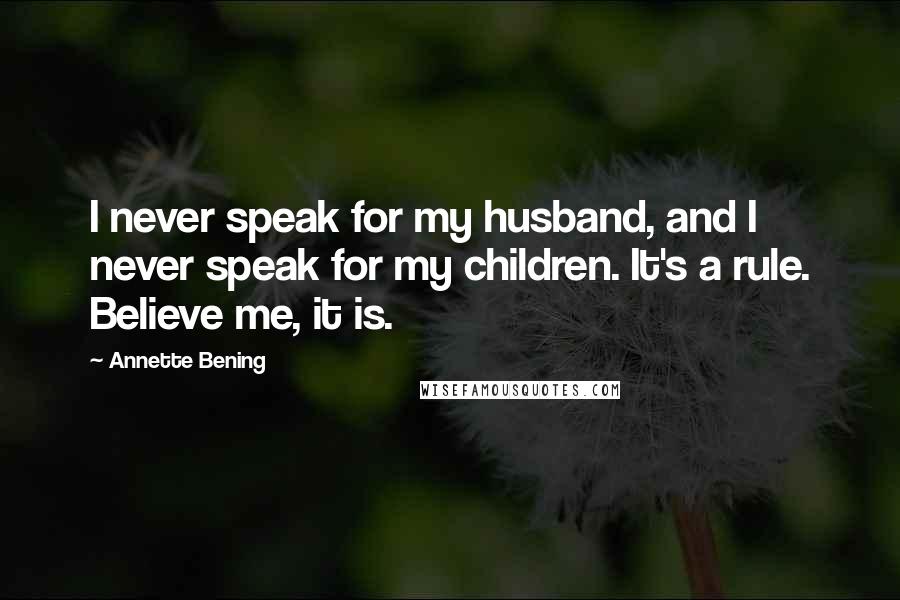 Annette Bening Quotes: I never speak for my husband, and I never speak for my children. It's a rule. Believe me, it is.