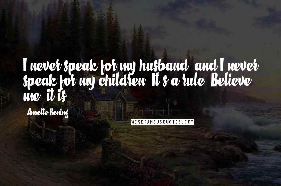 Annette Bening Quotes: I never speak for my husband, and I never speak for my children. It's a rule. Believe me, it is.