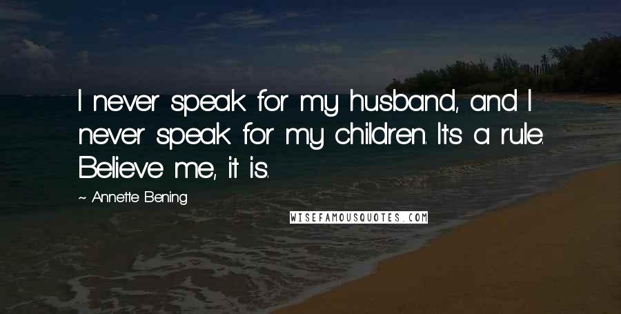 Annette Bening Quotes: I never speak for my husband, and I never speak for my children. It's a rule. Believe me, it is.