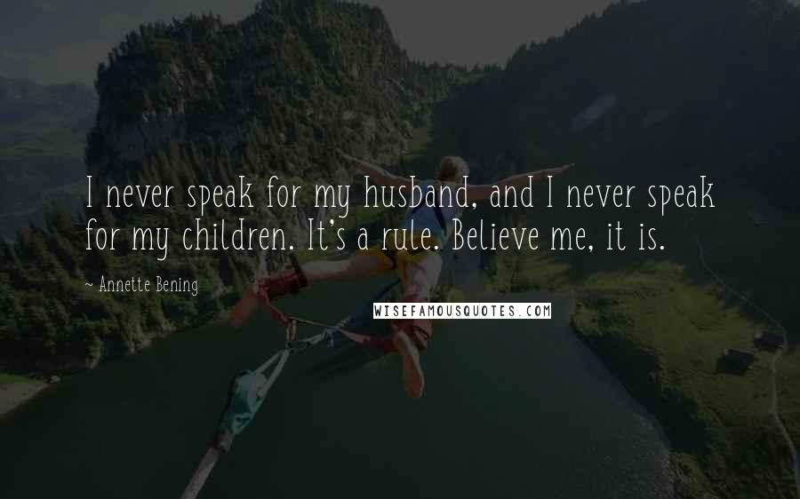 Annette Bening Quotes: I never speak for my husband, and I never speak for my children. It's a rule. Believe me, it is.