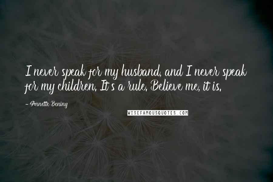 Annette Bening Quotes: I never speak for my husband, and I never speak for my children. It's a rule. Believe me, it is.