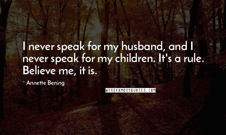 Annette Bening Quotes: I never speak for my husband, and I never speak for my children. It's a rule. Believe me, it is.