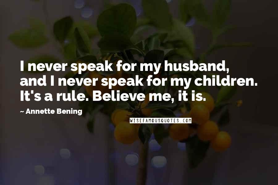 Annette Bening Quotes: I never speak for my husband, and I never speak for my children. It's a rule. Believe me, it is.