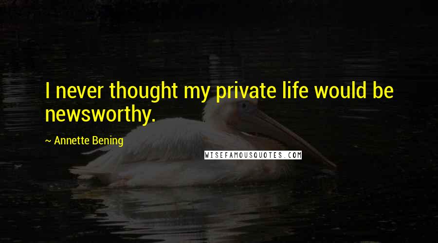 Annette Bening Quotes: I never thought my private life would be newsworthy.