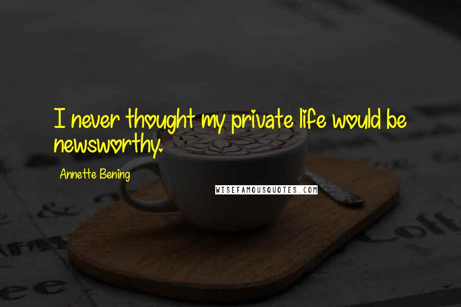 Annette Bening Quotes: I never thought my private life would be newsworthy.