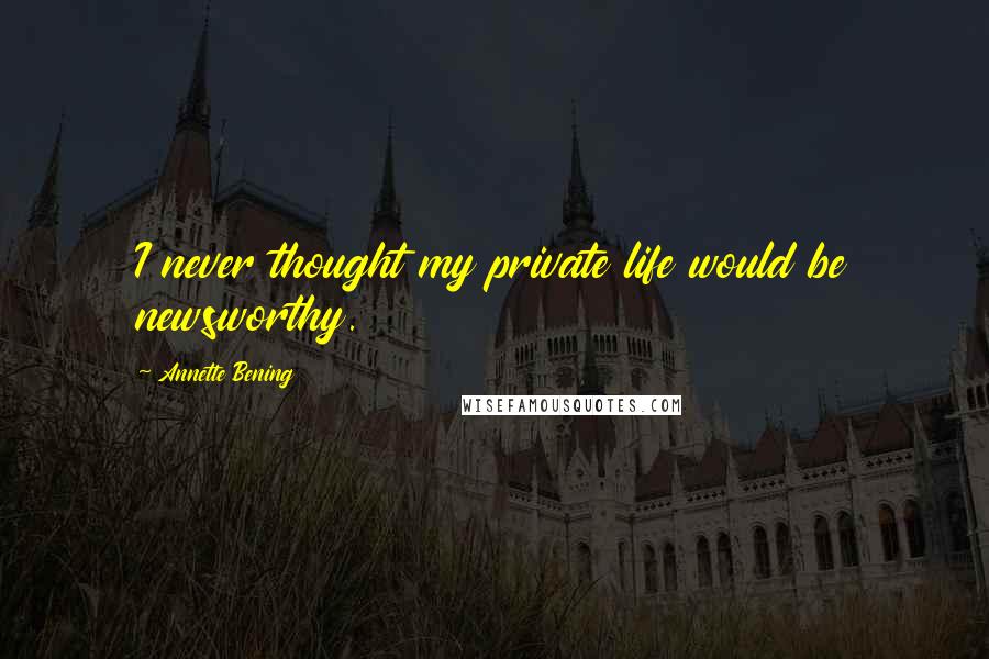 Annette Bening Quotes: I never thought my private life would be newsworthy.