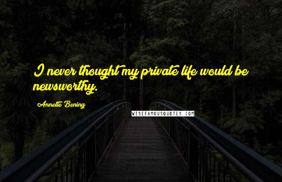 Annette Bening Quotes: I never thought my private life would be newsworthy.