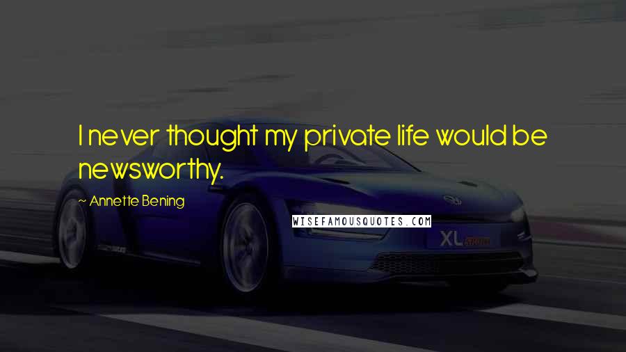 Annette Bening Quotes: I never thought my private life would be newsworthy.
