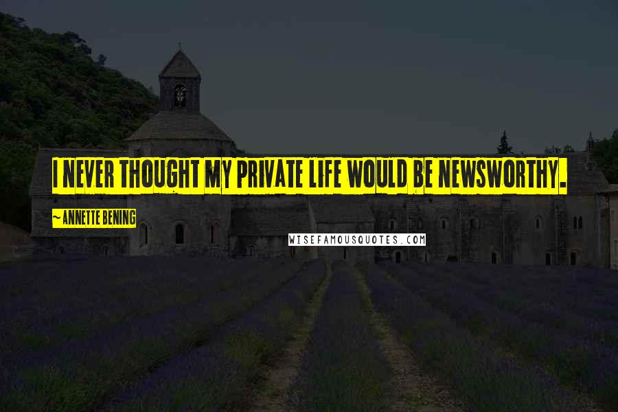Annette Bening Quotes: I never thought my private life would be newsworthy.