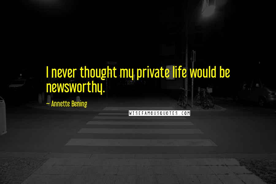 Annette Bening Quotes: I never thought my private life would be newsworthy.