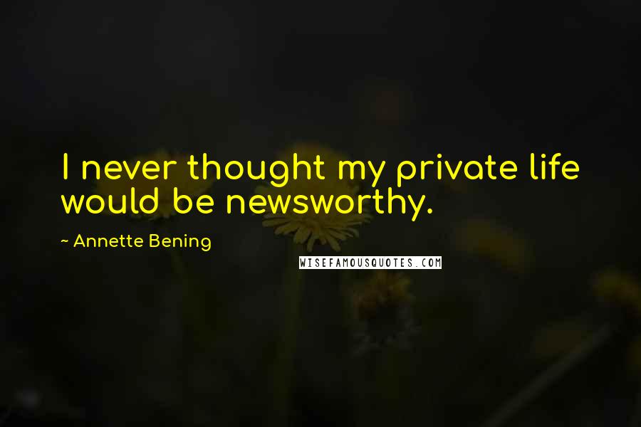 Annette Bening Quotes: I never thought my private life would be newsworthy.