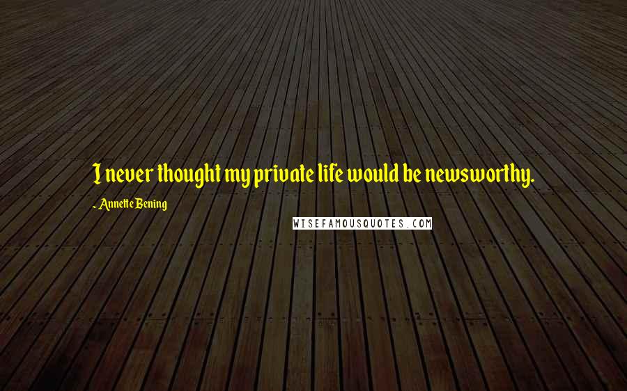 Annette Bening Quotes: I never thought my private life would be newsworthy.