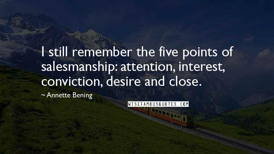 Annette Bening Quotes: I still remember the five points of salesmanship: attention, interest, conviction, desire and close.