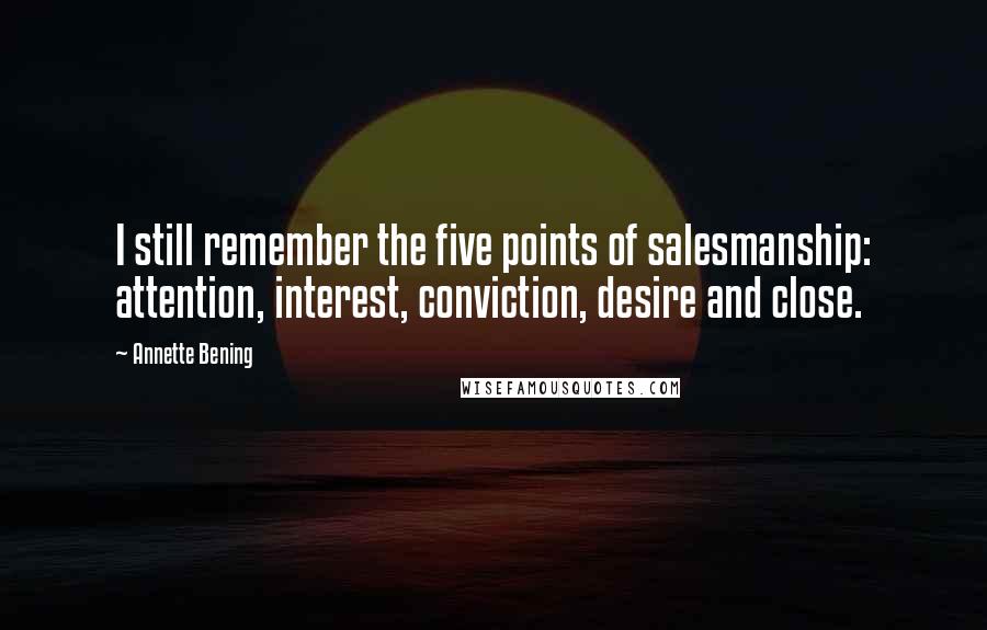 Annette Bening Quotes: I still remember the five points of salesmanship: attention, interest, conviction, desire and close.