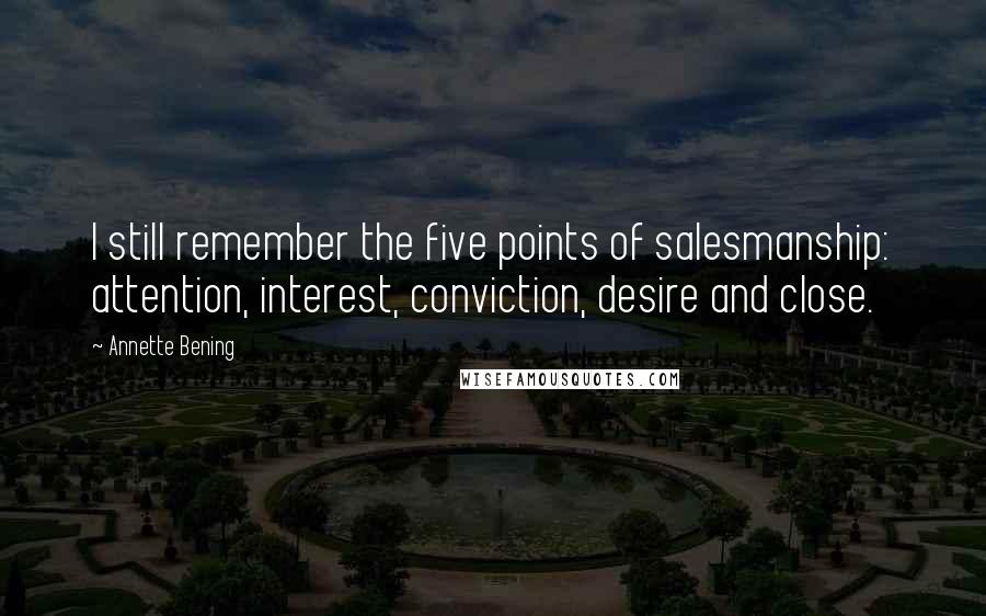 Annette Bening Quotes: I still remember the five points of salesmanship: attention, interest, conviction, desire and close.