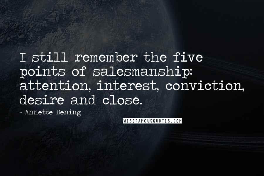 Annette Bening Quotes: I still remember the five points of salesmanship: attention, interest, conviction, desire and close.