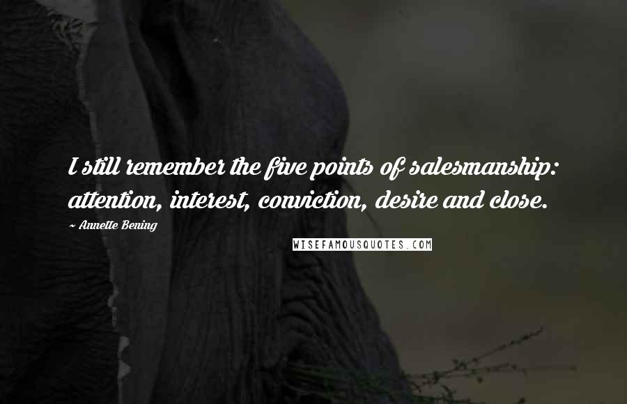 Annette Bening Quotes: I still remember the five points of salesmanship: attention, interest, conviction, desire and close.