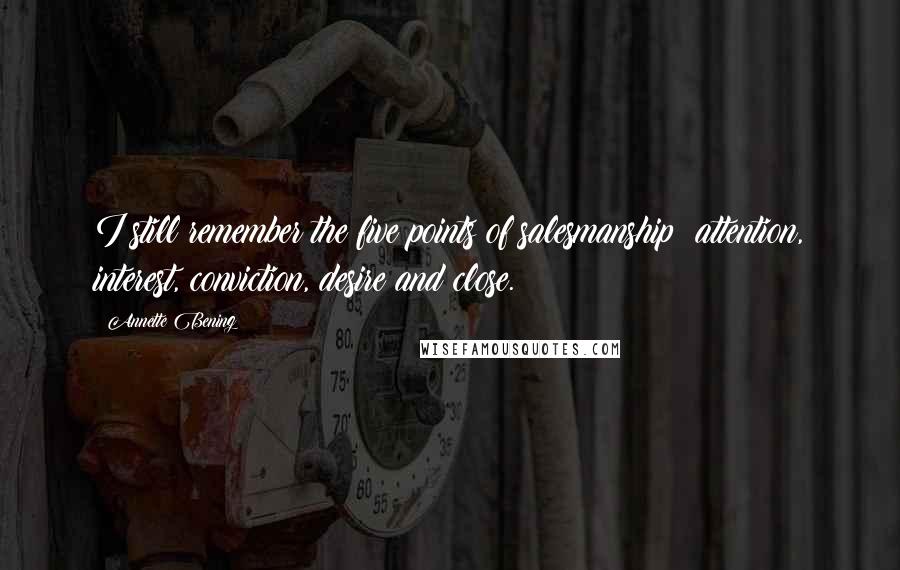 Annette Bening Quotes: I still remember the five points of salesmanship: attention, interest, conviction, desire and close.