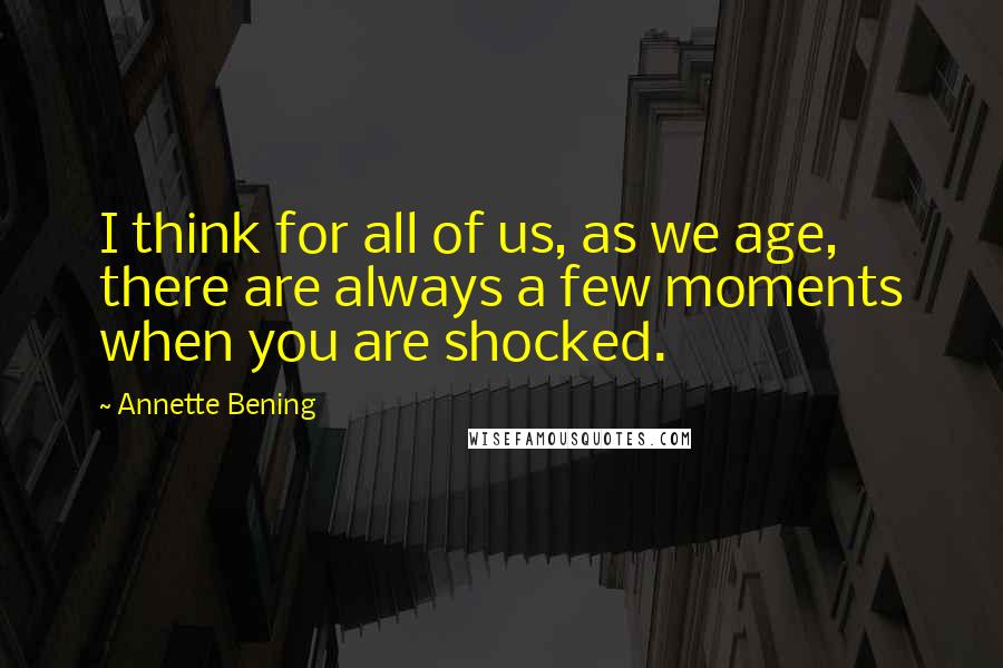 Annette Bening Quotes: I think for all of us, as we age, there are always a few moments when you are shocked.